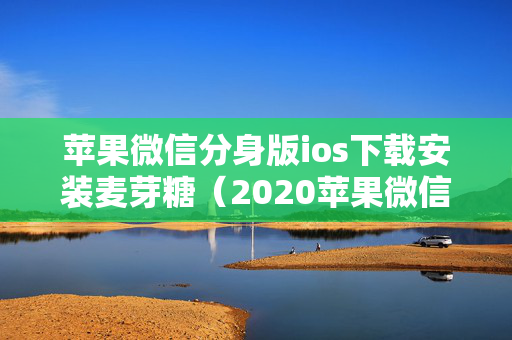 苹果微信分身版ios下载安装麦芽糖（2020苹果微信分身版）