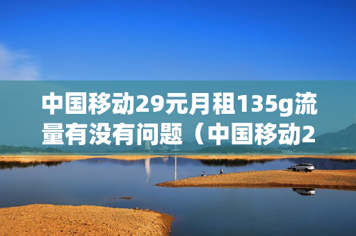 中国移动29元月租135g流量有没有问题（中国移动29元100g流量是真的吗）