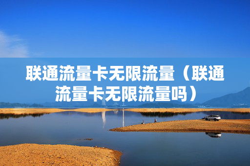 联通流量卡无限流量（联通流量卡无限流量吗）