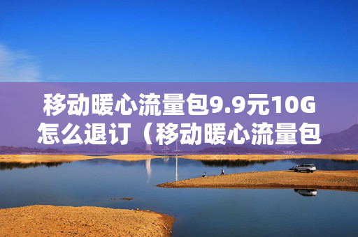 移动暖心流量包9.9元10G怎么退订（移动暖心流量包限速吗）