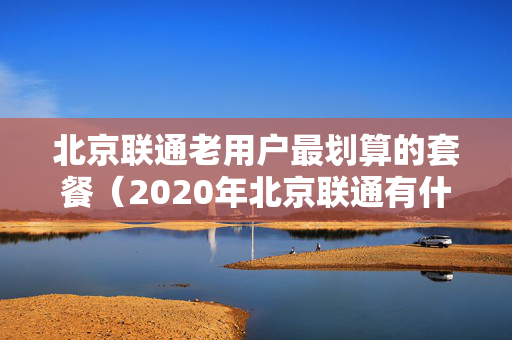 北京联通老用户最划算的套餐（2020年北京联通有什么套餐）