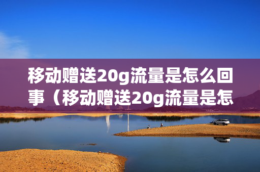 移动赠送20g流量是怎么回事（移动赠送20g流量是怎么回事儿）