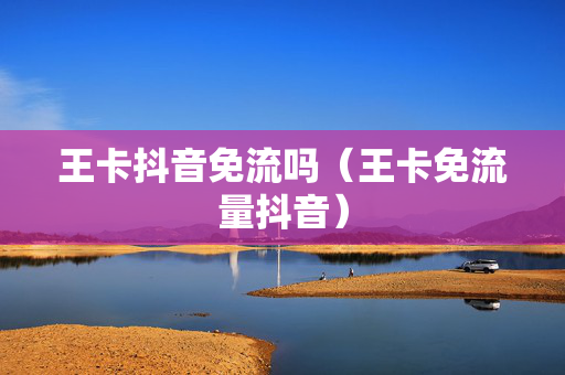 王卡抖音免流吗（王卡免流量抖音）