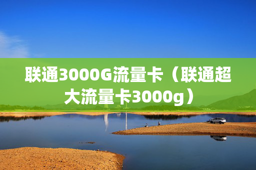 联通3000G流量卡（联通超大流量卡3000g）