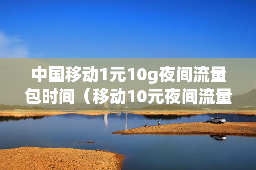 中国移动1元10g夜间流量包时间（移动10元夜间流量包10元10g）