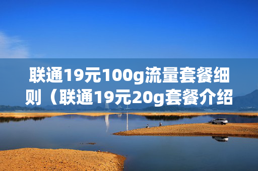 联通19元100g流量套餐细则（联通19元20g套餐介绍）