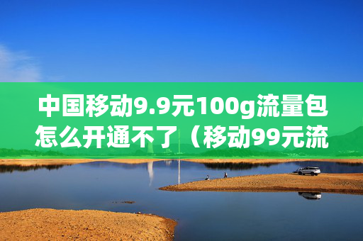 中国移动9.9元100g流量包怎么开通不了（移动99元流量包怎么办理）