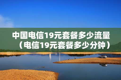 中国电信19元套餐多少流量（电信19元套餐多少分钟）