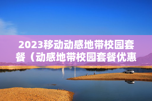 2023移动动感地带校园套餐（动感地带校园套餐优惠保底39元4年）