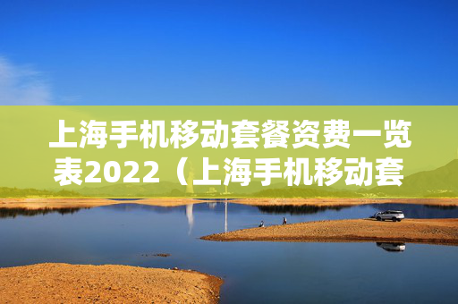 上海手机移动套餐资费一览表2022（上海手机移动套餐资费一览表2022查询）