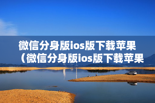 微信分身版ios版下载苹果（微信分身版ios版下载苹果小灰）