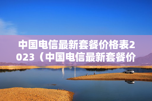 中国电信最新套餐价格表2023（中国电信最新套餐价格表2023年8月）