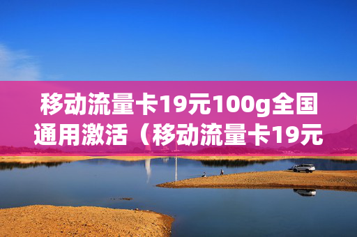 移动流量卡19元100g全国通用激活（移动流量卡19元100g全国通用激活流程）