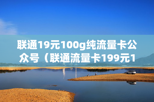 联通19元100g纯流量卡公众号（联通流量卡199元100g）