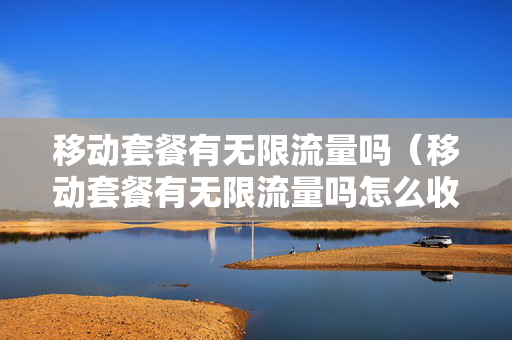 移动套餐有无限流量吗（移动套餐有无限流量吗怎么收费）