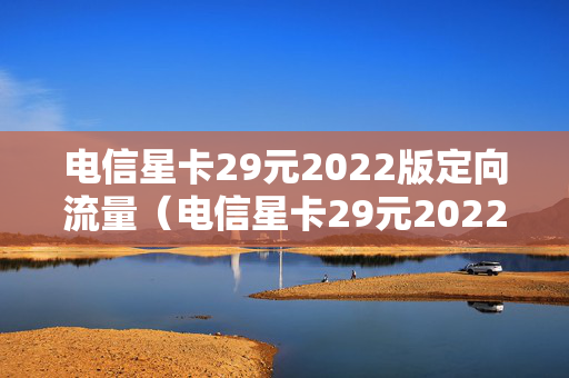 电信星卡29元2022版定向流量（电信星卡29元2022版定向流量怎么用）