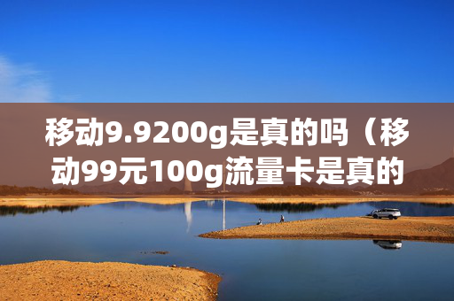 移动9.9200g是真的吗（移动99元100g流量卡是真的吗）