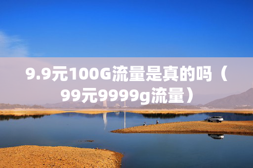 9.9元100G流量是真的吗（99元9999g流量）