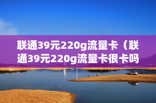 联通39元220g流量卡（联通39元220g流量卡很卡吗?）