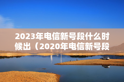 2023年电信新号段什么时候出（2020年电信新号段）