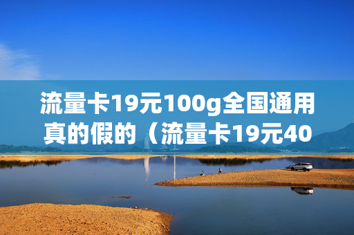 流量卡19元100g全国通用真的假的（流量卡19元40g是真的吗）