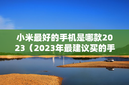 小米最好的手机是哪款2023（2023年最建议买的手机）