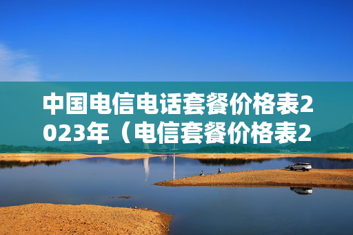 中国电信电话套餐价格表2023年（电信套餐价格表2023年最新）