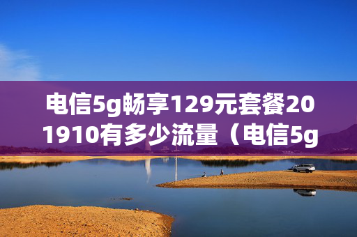 电信5g畅享129元套餐201910有多少流量（电信5g畅享129元套餐202010）