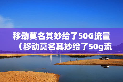 移动莫名其妙给了50G流量（移动莫名其妙给了50g流量包）