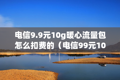 电信9.9元10g暖心流量包怎么扣费的（电信99元10g暖心流量包用不了）