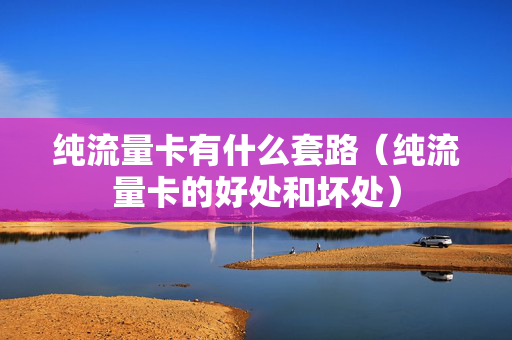 纯流量卡有什么套路（纯流量卡的好处和坏处）