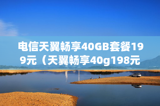 电信天翼畅享40GB套餐199元（天翼畅享40g198元套餐）