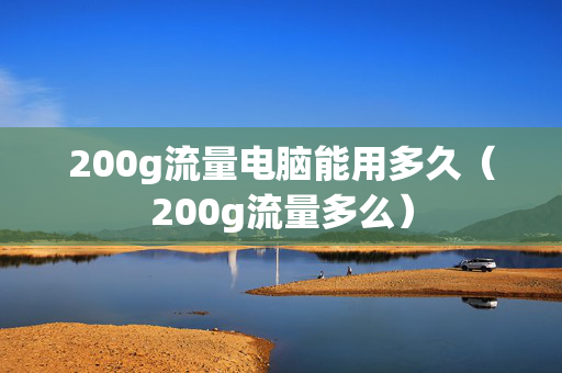 200g流量电脑能用多久（200g流量多么）