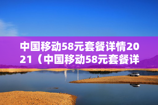 中国移动58元套餐详情2021（中国移动58元套餐详情划算）