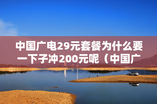 中国广电29元套餐为什么要一下子冲200元呢（中国广电29元套餐为什么要一下子冲200元呢是真的吗）