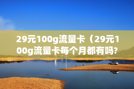 29元100g流量卡（29元100g流量卡每个月都有吗?）