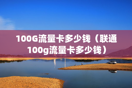 100G流量卡多少钱（联通100g流量卡多少钱）