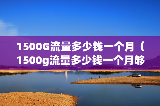 1500G流量多少钱一个月（1500g流量多少钱一个月够用）