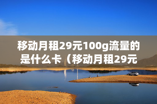 移动月租29元100g流量的是什么卡（移动月租29元100g流量的是什么卡套餐）