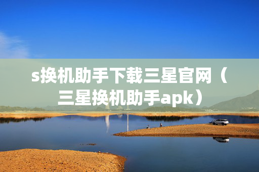 s换机助手下载三星官网（三星换机助手apk）