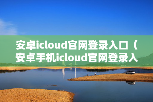 安卓icloud官网登录入口（安卓手机icloud官网登录入口）