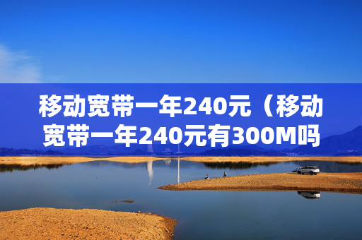 移动宽带一年240元（移动宽带一年240元有300M吗）