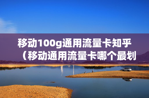 移动100g通用流量卡知乎（移动通用流量卡哪个最划算）