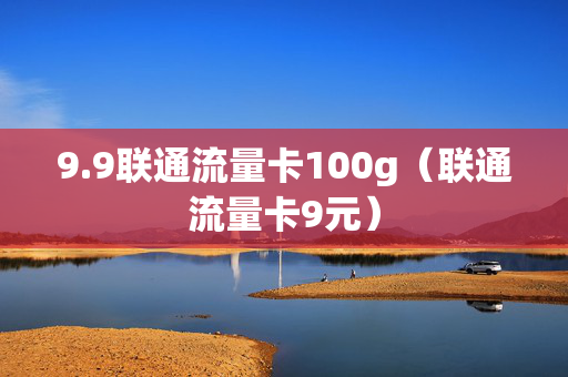 9.9联通流量卡100g（联通流量卡9元）