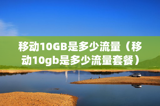 移动10GB是多少流量（移动10gb是多少流量套餐）