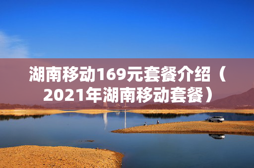 湖南移动169元套餐介绍（2021年湖南移动套餐）