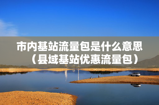 市内基站流量包是什么意思（县域基站优惠流量包）