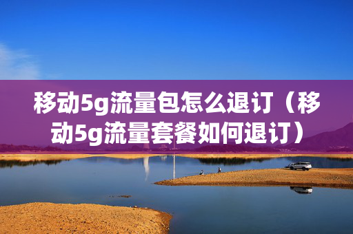 移动5g流量包怎么退订（移动5g流量套餐如何退订）