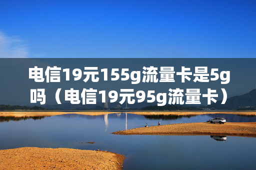 电信19元155g流量卡是5g吗（电信19元95g流量卡）