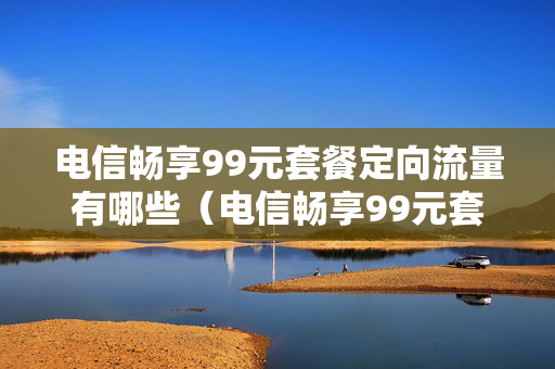 电信畅享99元套餐定向流量有哪些（电信畅享99元套餐定向流量有哪些APP）